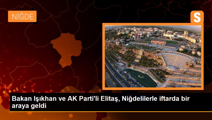 Çalışma ve Sosyal Güvenlik Bakanı Vedat Işıkhan ve AK Parti Genel Başkan Vekili Mustafa Elitaş, Niğde’de vatandaşlarla iftarda buluştu